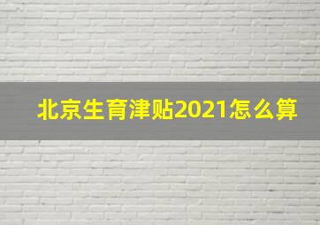 北京生育津贴2021怎么算