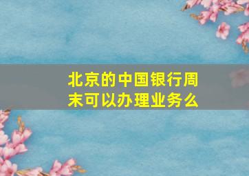 北京的中国银行周末可以办理业务么