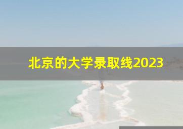 北京的大学录取线2023