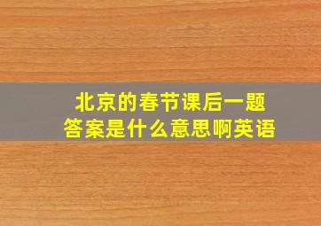 北京的春节课后一题答案是什么意思啊英语