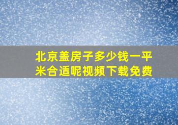 北京盖房子多少钱一平米合适呢视频下载免费