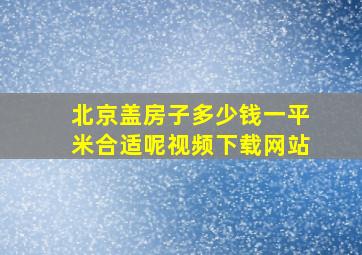 北京盖房子多少钱一平米合适呢视频下载网站