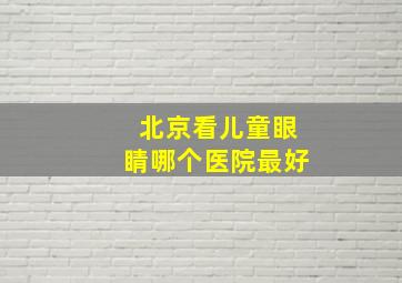 北京看儿童眼睛哪个医院最好