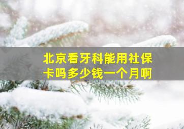 北京看牙科能用社保卡吗多少钱一个月啊