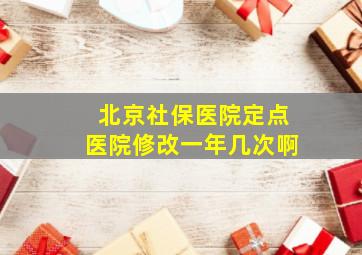 北京社保医院定点医院修改一年几次啊