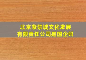 北京紫禁城文化发展有限责任公司是国企吗