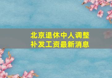 北京退休中人调整补发工资最新消息