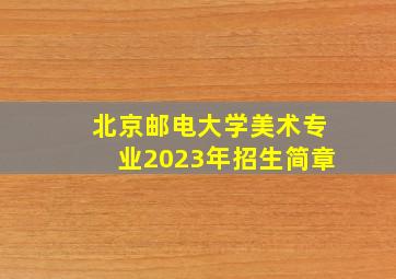 北京邮电大学美术专业2023年招生简章