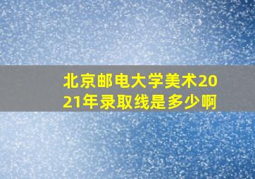 北京邮电大学美术2021年录取线是多少啊