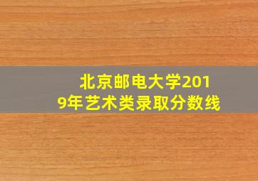 北京邮电大学2019年艺术类录取分数线