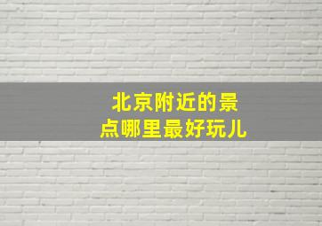 北京附近的景点哪里最好玩儿