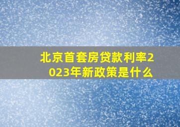 北京首套房贷款利率2023年新政策是什么