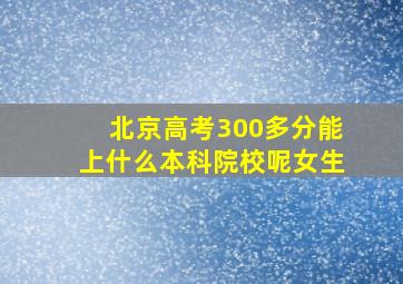 北京高考300多分能上什么本科院校呢女生