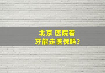 北京 医院看牙能走医保吗?