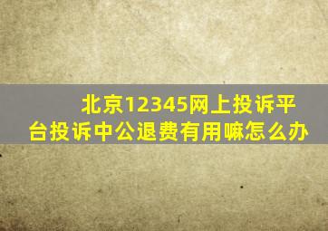 北京12345网上投诉平台投诉中公退费有用嘛怎么办