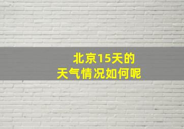 北京15天的天气情况如何呢