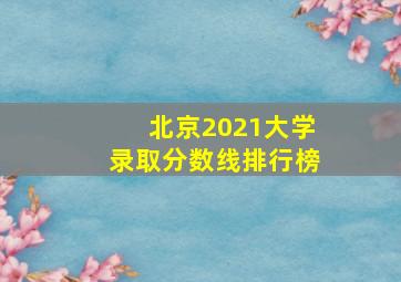 北京2021大学录取分数线排行榜