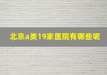 北京a类19家医院有哪些呢