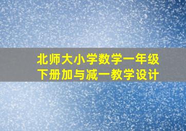 北师大小学数学一年级下册加与减一教学设计