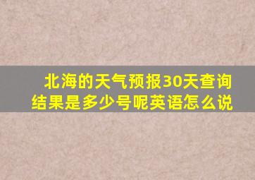 北海的天气预报30天查询结果是多少号呢英语怎么说