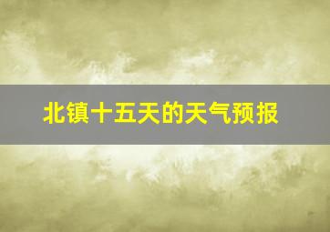 北镇十五天的天气预报