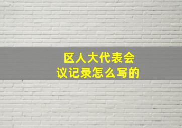 区人大代表会议记录怎么写的