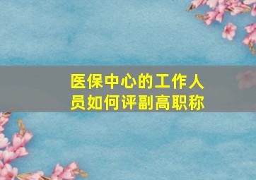 医保中心的工作人员如何评副高职称