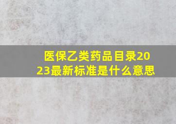 医保乙类药品目录2023最新标准是什么意思