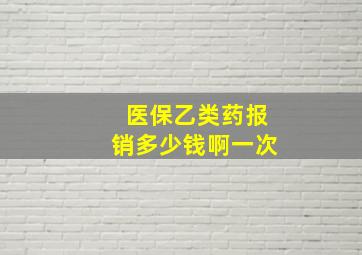 医保乙类药报销多少钱啊一次