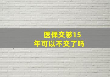 医保交够15年可以不交了吗