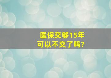 医保交够15年可以不交了吗?