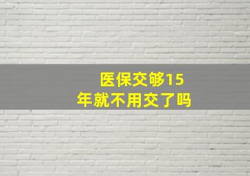 医保交够15年就不用交了吗