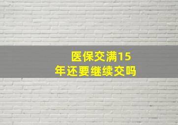 医保交满15年还要继续交吗