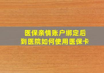 医保亲情账户绑定后到医院如何使用医保卡