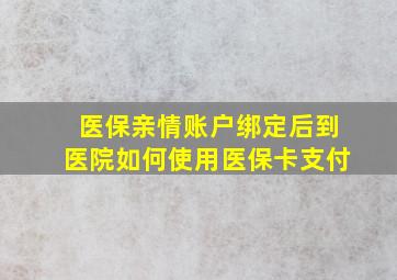 医保亲情账户绑定后到医院如何使用医保卡支付