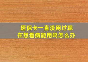 医保卡一直没用过现在想看病能用吗怎么办