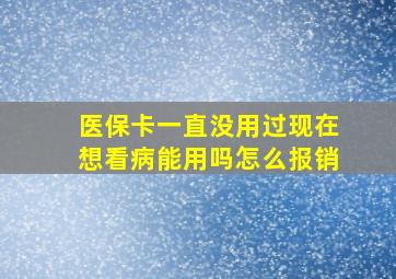 医保卡一直没用过现在想看病能用吗怎么报销