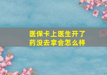 医保卡上医生开了药没去拿会怎么样