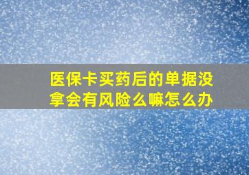 医保卡买药后的单据没拿会有风险么嘛怎么办