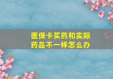 医保卡买药和实际药品不一样怎么办