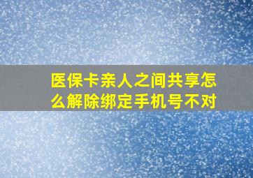 医保卡亲人之间共享怎么解除绑定手机号不对