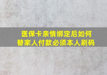 医保卡亲情绑定后如何替家人付款必须本人刷码