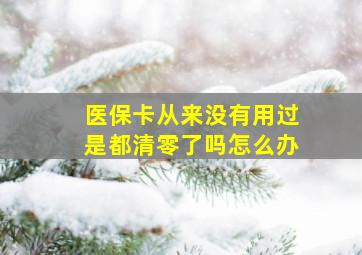 医保卡从来没有用过是都清零了吗怎么办