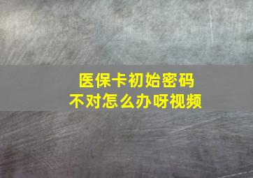 医保卡初始密码不对怎么办呀视频