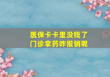 医保卡卡里没钱了门诊拿药咋报销呢