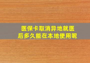 医保卡取消异地就医后多久能在本地使用呢