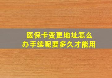 医保卡变更地址怎么办手续呢要多久才能用