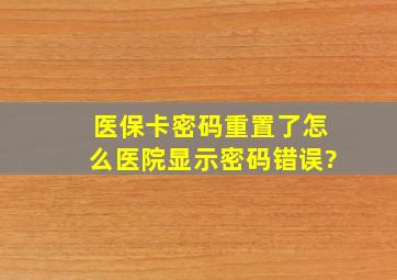 医保卡密码重置了怎么医院显示密码错误?