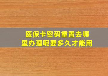 医保卡密码重置去哪里办理呢要多久才能用