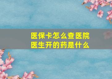 医保卡怎么查医院医生开的药是什么